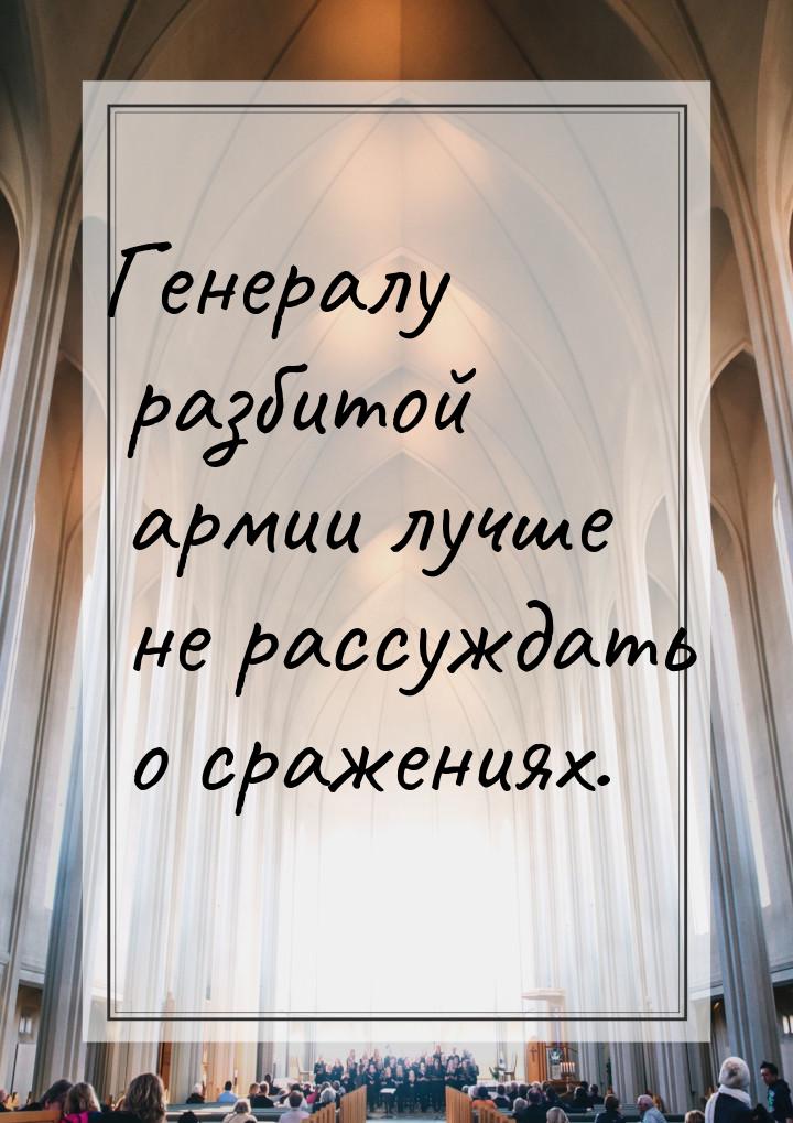 Генералу разбитой армии лучше не рассуждать о сражениях.