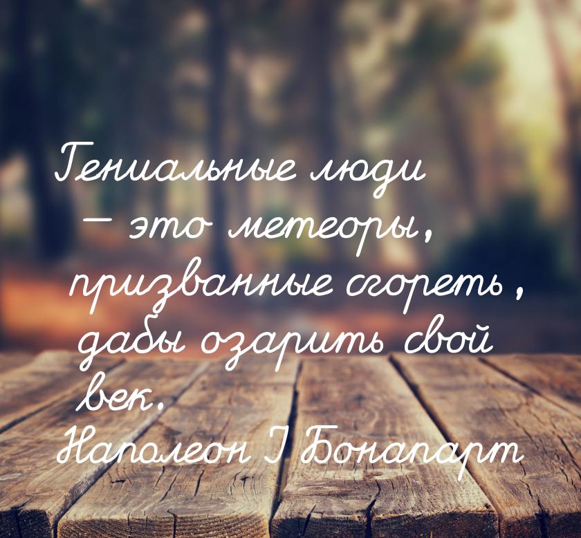 Гениальные люди — это метеоры, призванные сгореть, дабы озарить свой век.