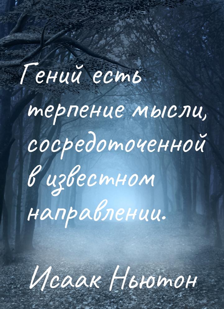 Гений есть терпение мысли, сосредоточенной в известном направлении.