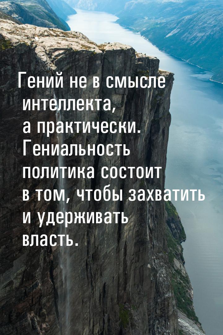 Гений не в смысле интеллекта, а практически. Гениальность политика состоит в том, чтобы за