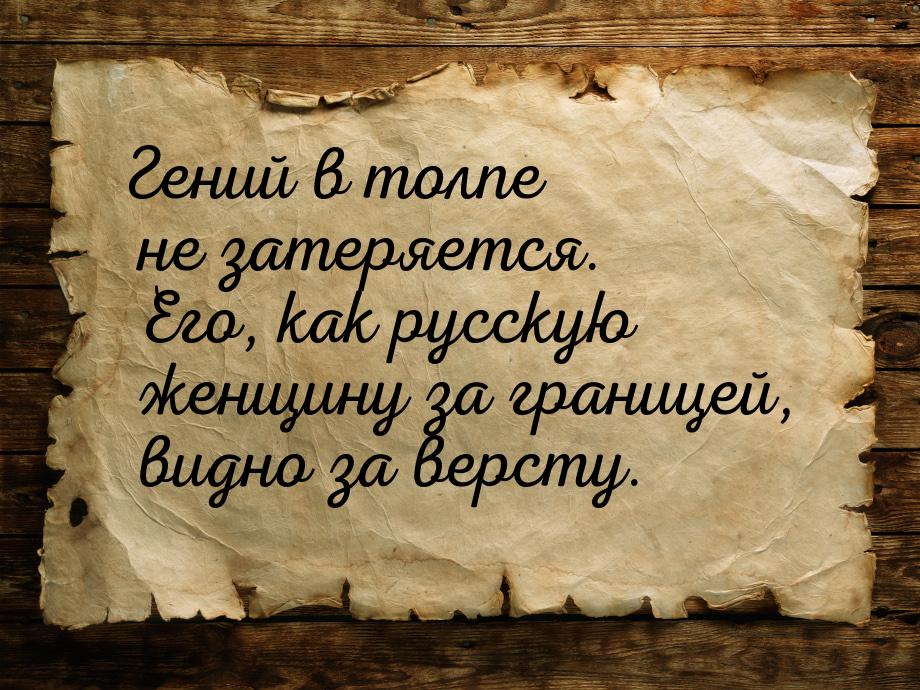 Гений в толпе не затеряется. Его, как русскую женщину за границей, видно за версту.