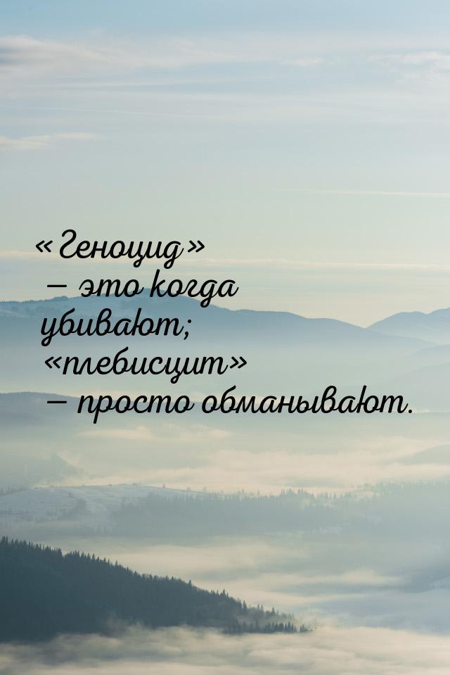 «Геноцид» — это когда убивают; «плебисцит» — просто обманывают.