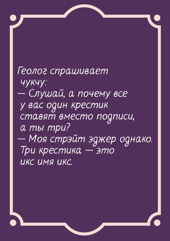 Геолог спрашивает чукчу:  Слушай, а почему все у вас один крестик ставят вместо под