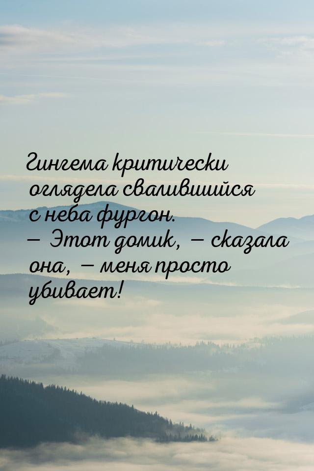 Гингема критически оглядела свалившийся с неба фургон.  Этот домик,  сказала