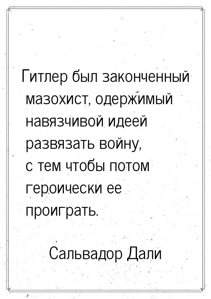 Гитлер был законченный мазохист, одержимый навязчивой идеей развязать войну, с тем чтобы п