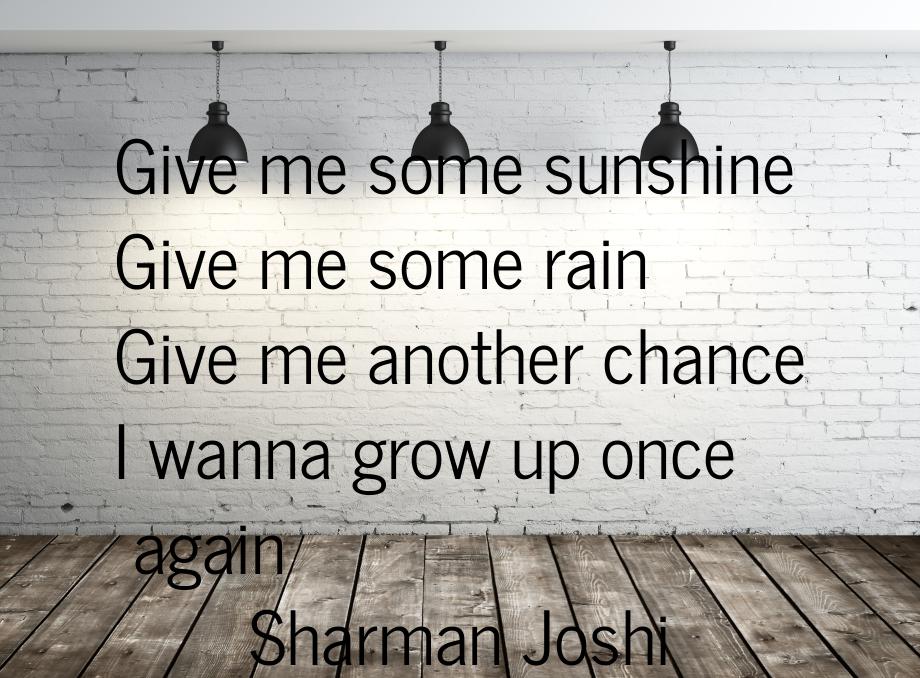 Give me some sunshine Give me some rain Give me another chance I wanna grow up once again