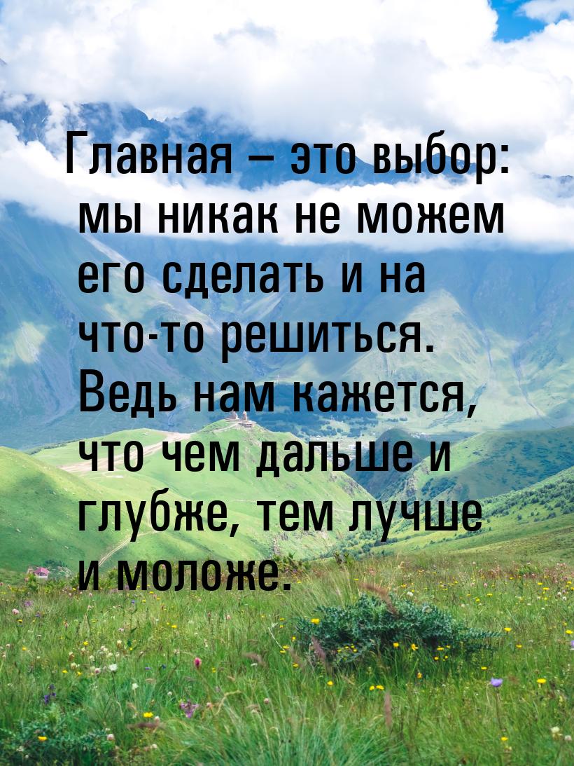 Главная – это выбор: мы никак не можем его сделать и на что-то решиться. Ведь нам кажется,