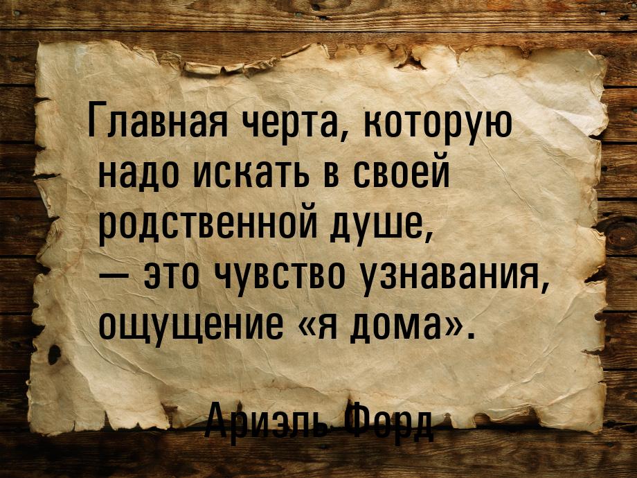 Главная черта, которую надо искать в своей родственной душе, — это чувство узнавания, ощущ