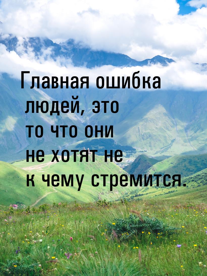 Главная ошибка людей, это то что они не хотят не к чему стремится.