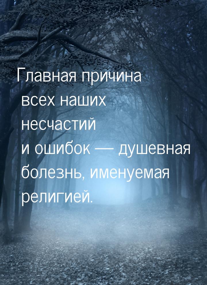 Главная причина всех наших несчастий и ошибок — душевная болезнь, именуемая религией.