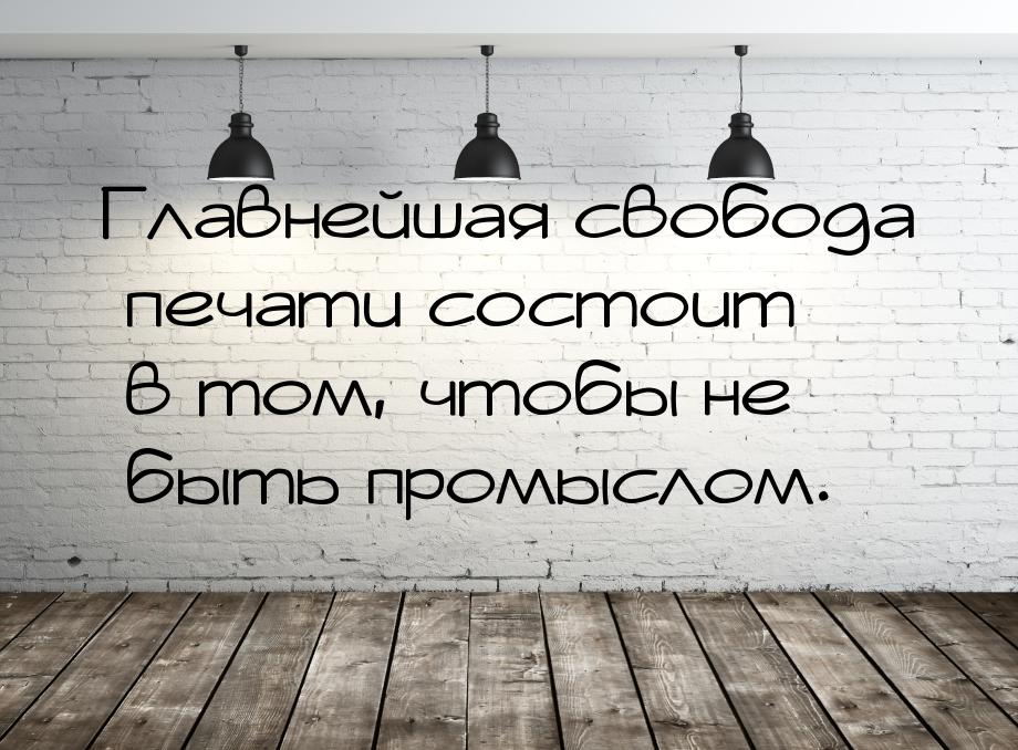 Главнейшая свобода печати состоит в том, чтобы не быть промыслом.