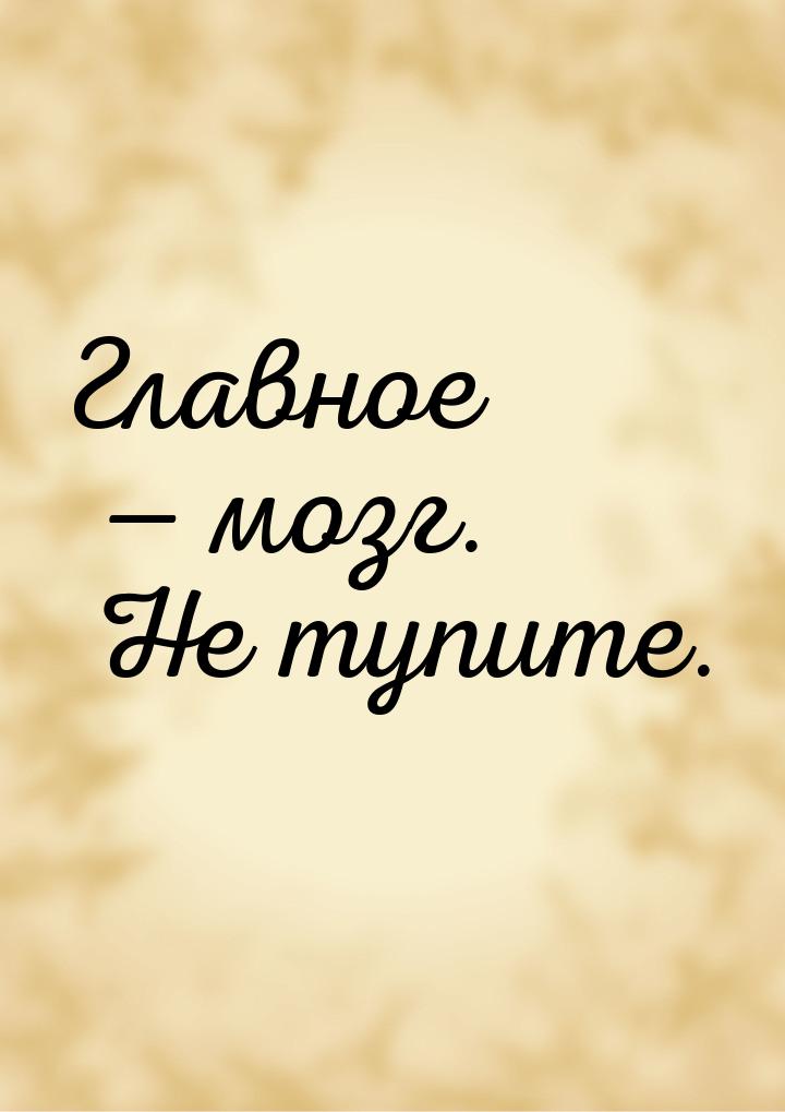 Главное —  мозг. Не тупите.