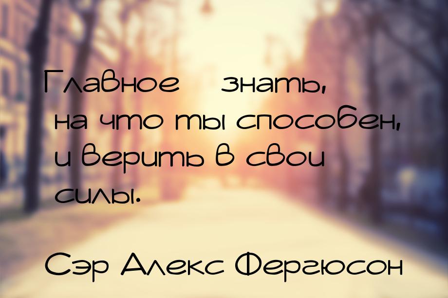 Главное – знать, на что ты способен, и верить в свои силы.