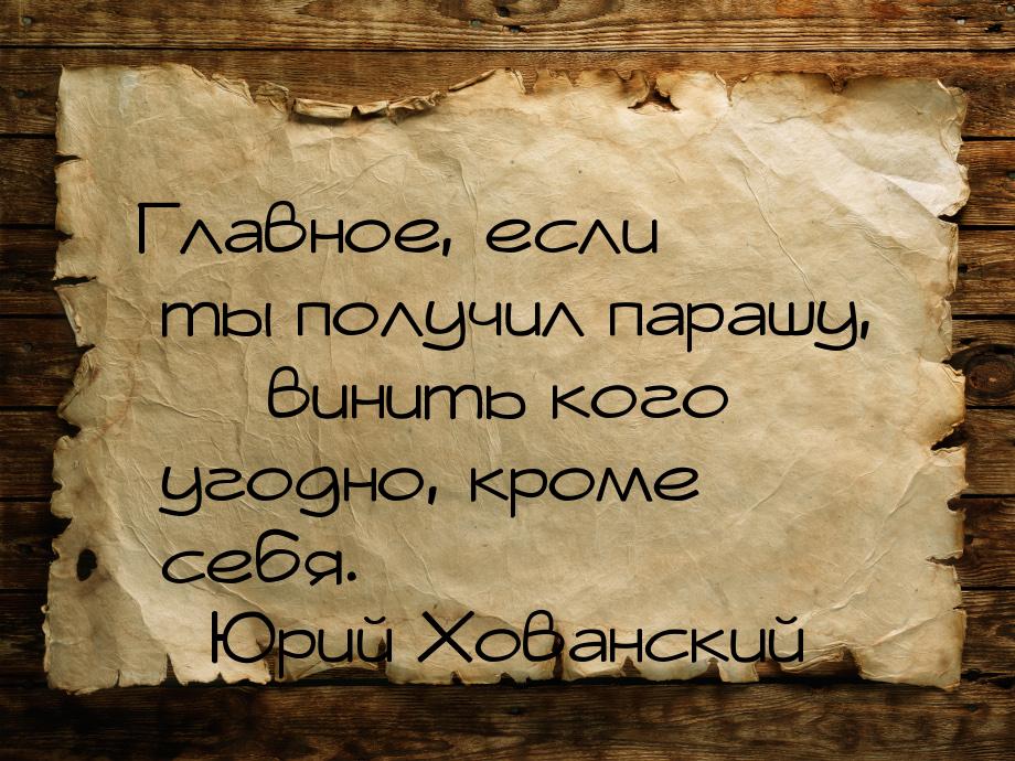 Главное, если ты получил парашу, — винить кого угодно, кроме себя.