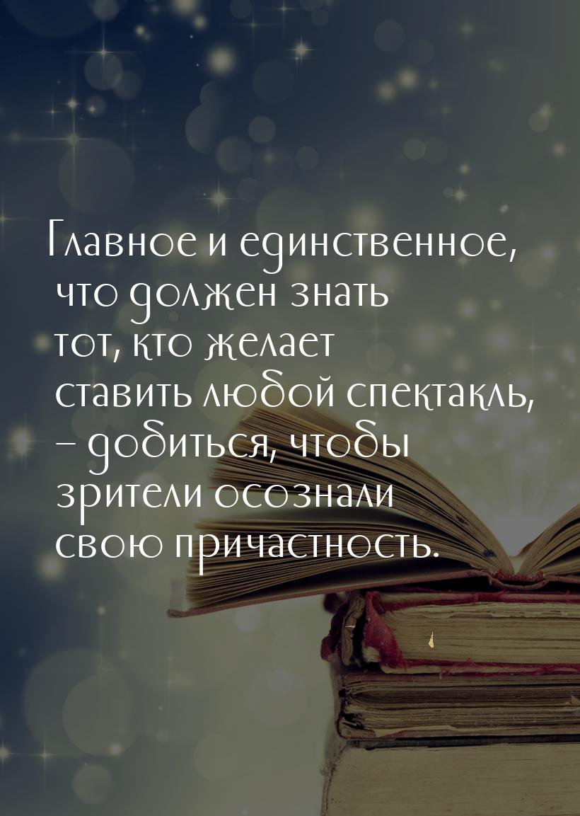 Главное и единственное, что должен знать тот, кто желает ставить любой спектакль, – добить