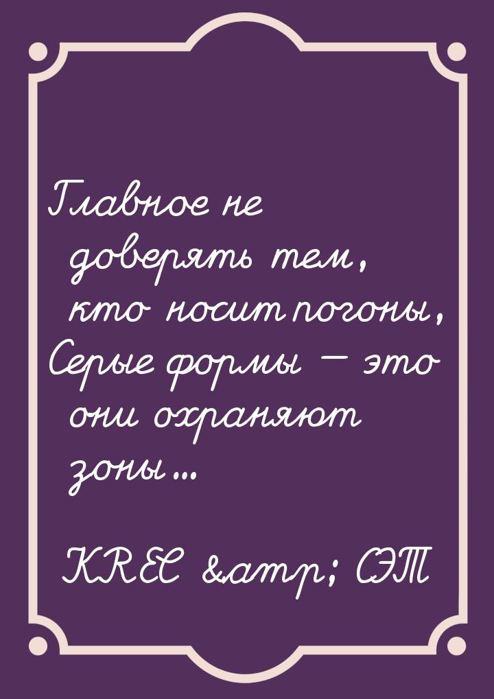 Главное не доверять тем, кто носит погоны, Серые формы  это они охраняют зоны...