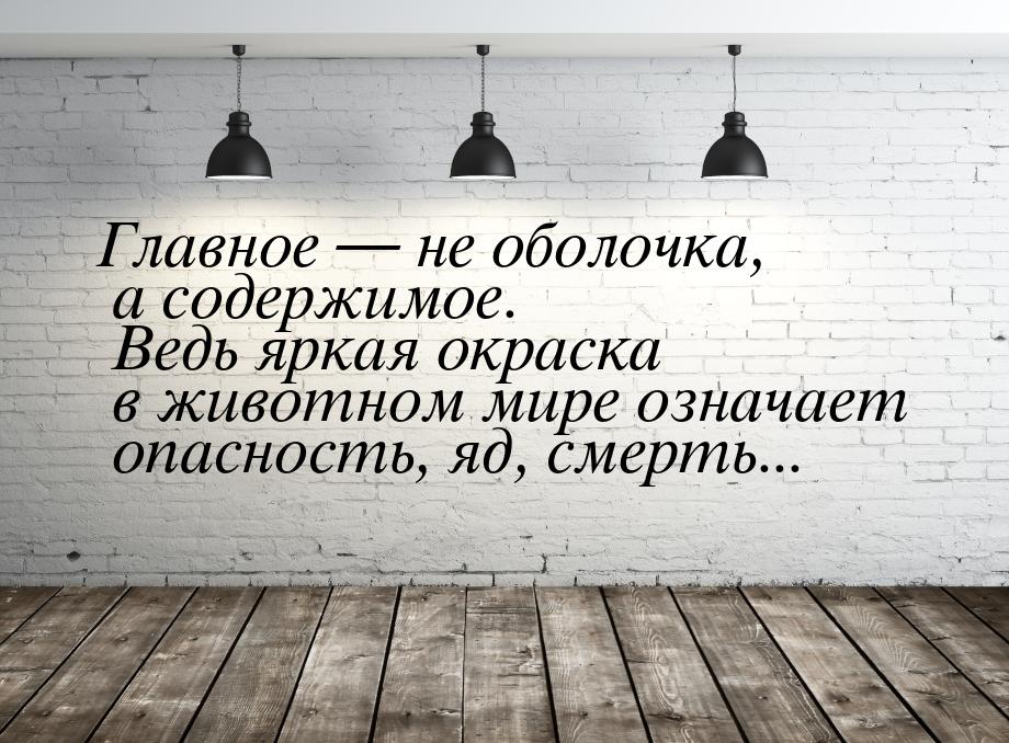 Главное  не оболочка, а содержимое. Ведь яркая окраска в животном мире означает  оп