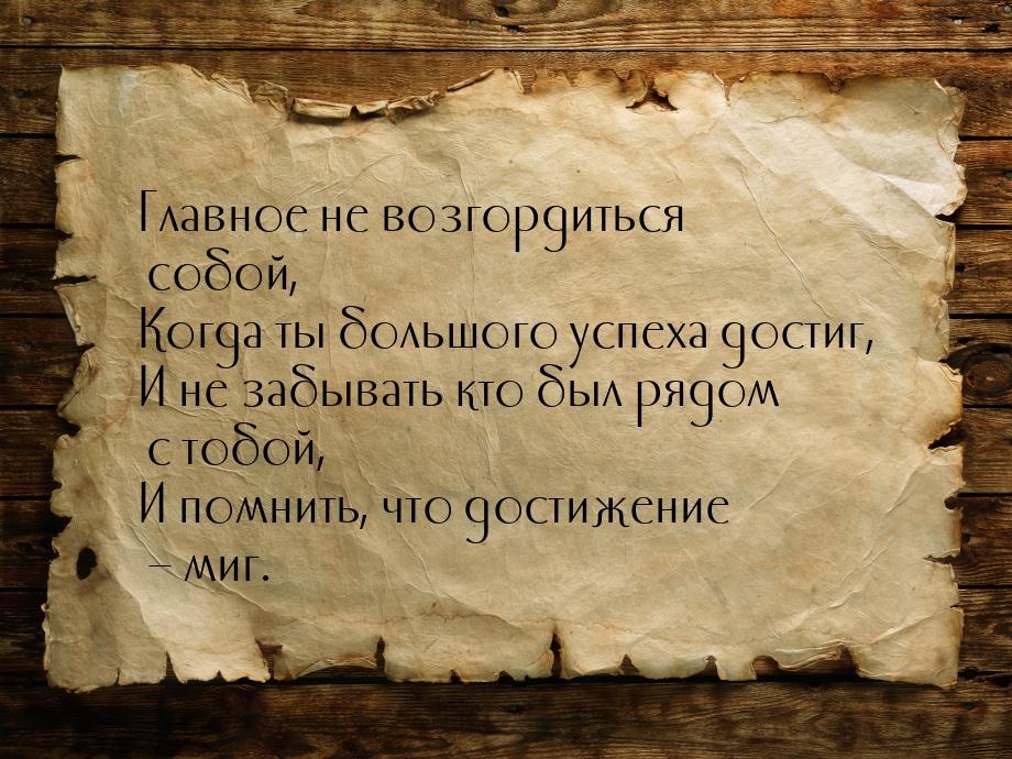 Главное не возгордиться собой, Когда ты большого успеха достиг, И не забывать кто был рядо