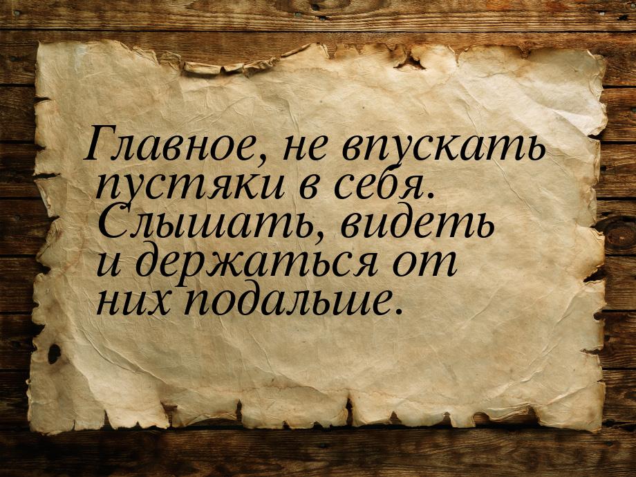 Главное, не впускать пустяки в себя. Слышать, видеть и держаться от них подальше.