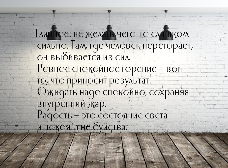 Главное: не желать чего-то слишком сильно. Там, где человек перегорает, он выбивается из с