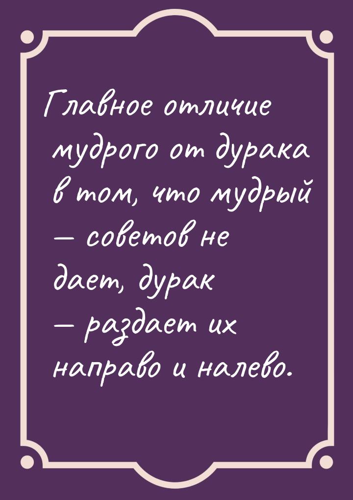 Главное отличие мудрого от дурака в том, что мудрый — советов не дает, дурак — раздает их 