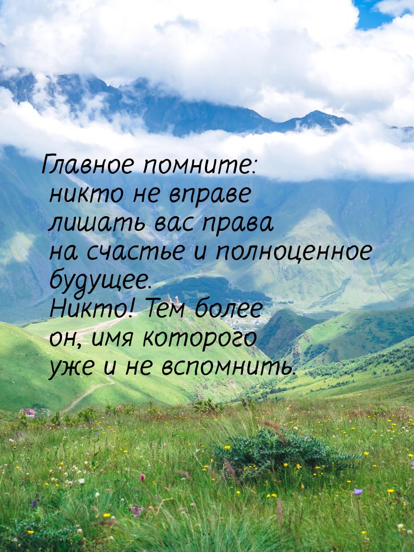 Главное помните: никто не вправе лишать вас права на счастье и полноценное будущее. Никто!