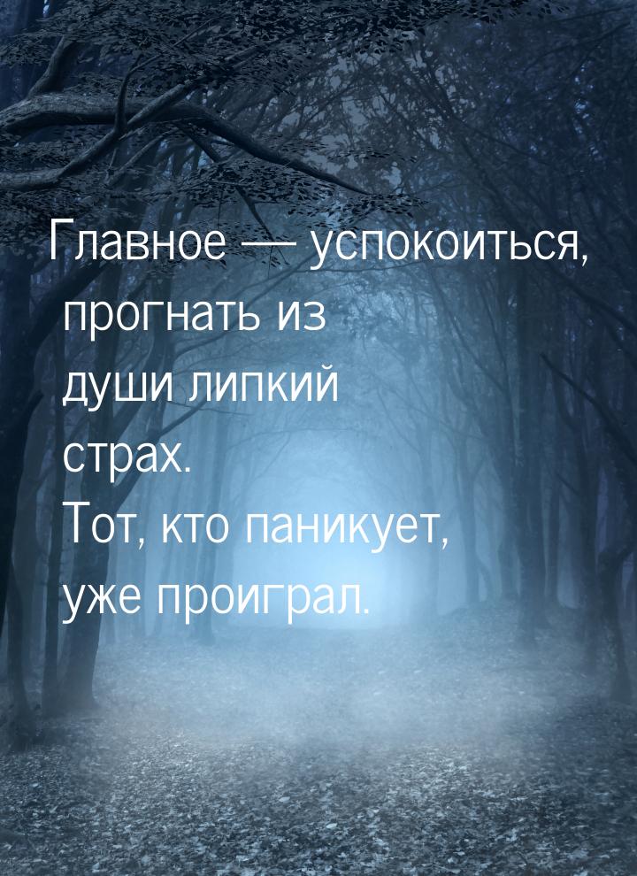 Главное  успокоиться, прогнать из души липкий страх. Тот, кто паникует, уже проигра