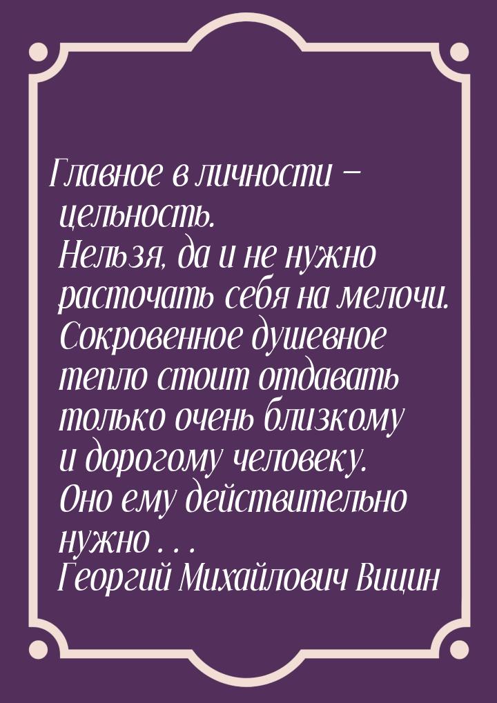 Главное в личности — цельность. Нельзя, да и не нужно расточать себя на мелочи. Сокровенно