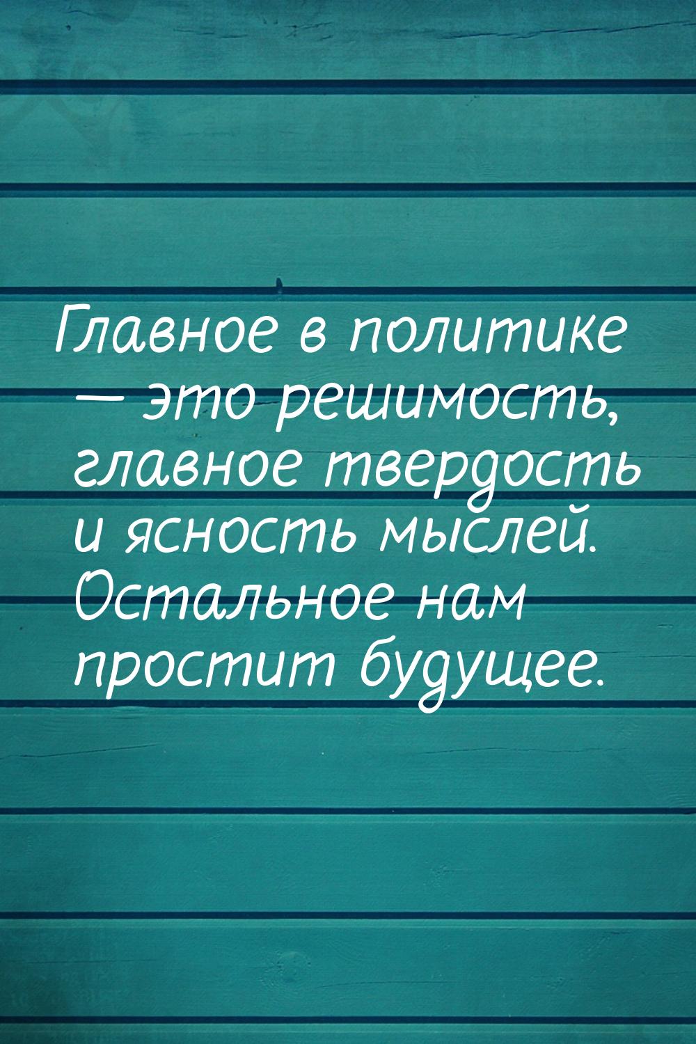 Главное в политике  это решимость, главное твердость и ясность мыслей. Остальное на