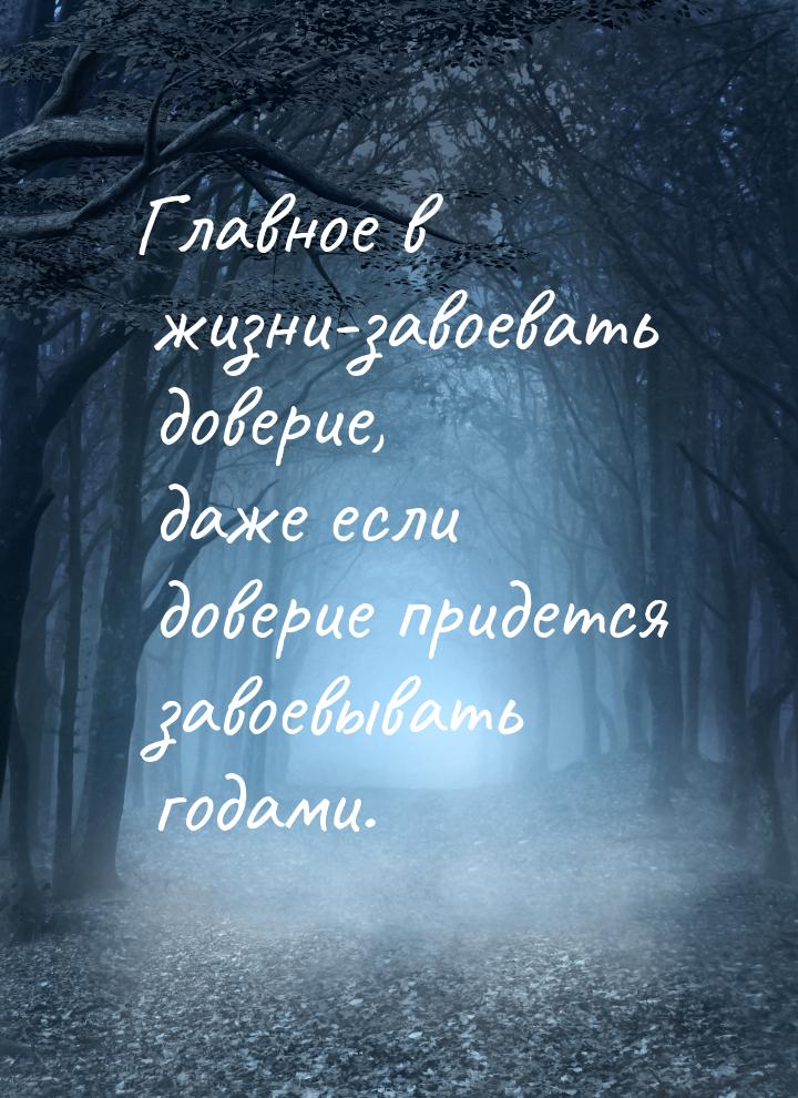 Главное в жизни-завоевать доверие, даже если доверие придется завоевывать годами.