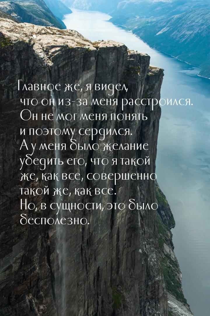 Главное же, я видел, что он из-за меня расстроился. Он не мог меня понять и поэтому сердил