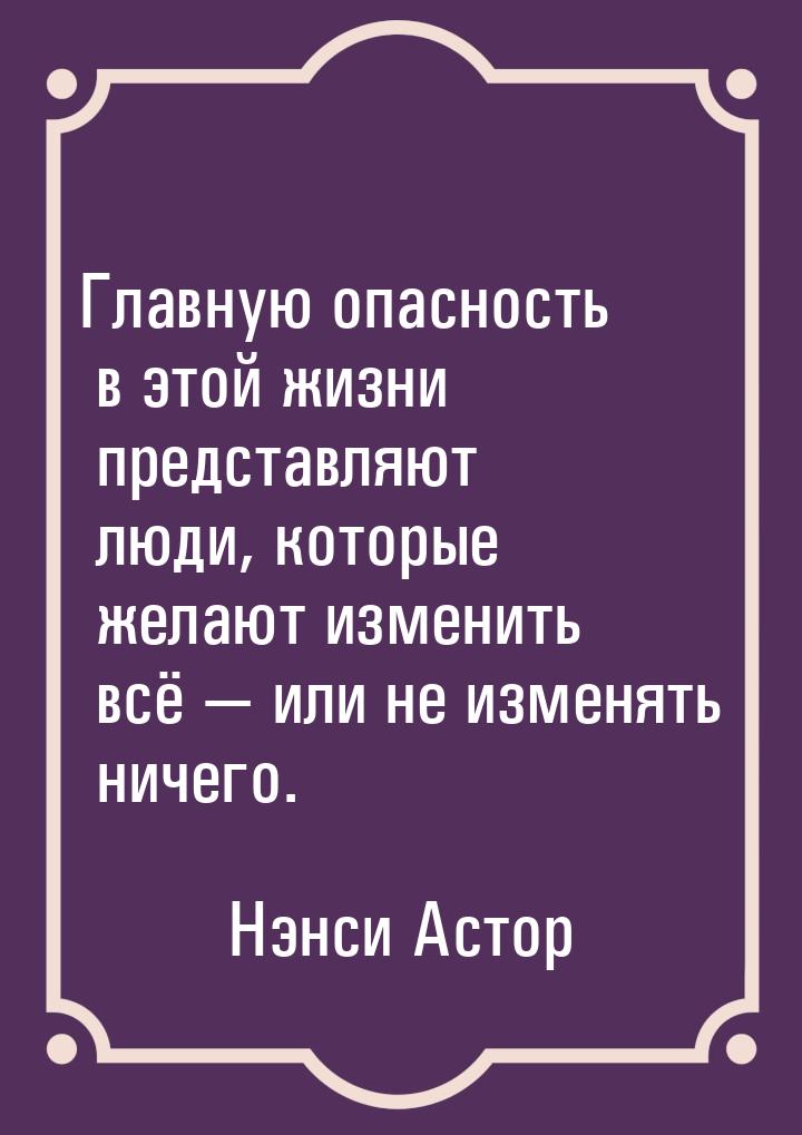 Главную опасность в этой жизни представляют люди, которые желают изменить всё  или 