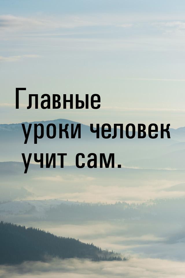 Главные уроки человек учит сам.