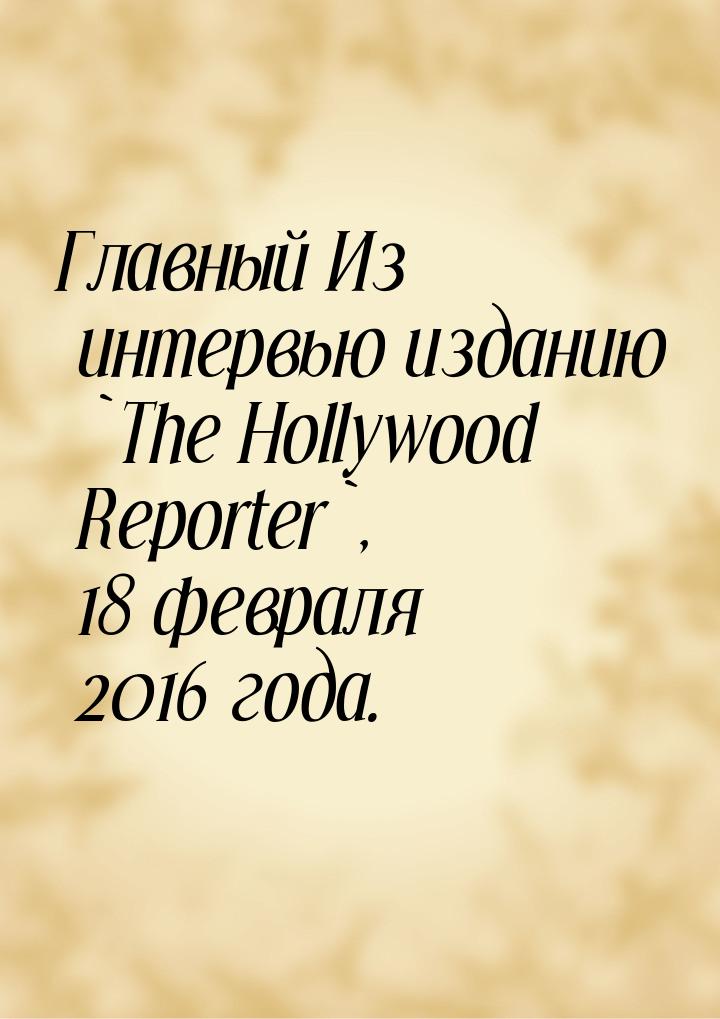 Главный Из интервью изданию `The Hollywood Reporter`, 18 февраля 2016 года.