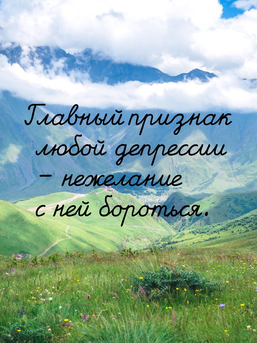 Главный признак любой депрессии – нежелание с ней бороться.