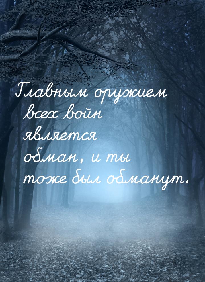 Главным оружием всех войн является обман, и ты тоже был обманут.