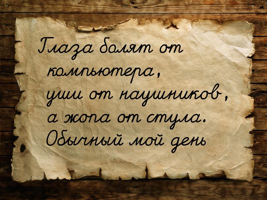 Глаза болят от компьютера, уши от наушников, а жопа от стула. Обычный мой день