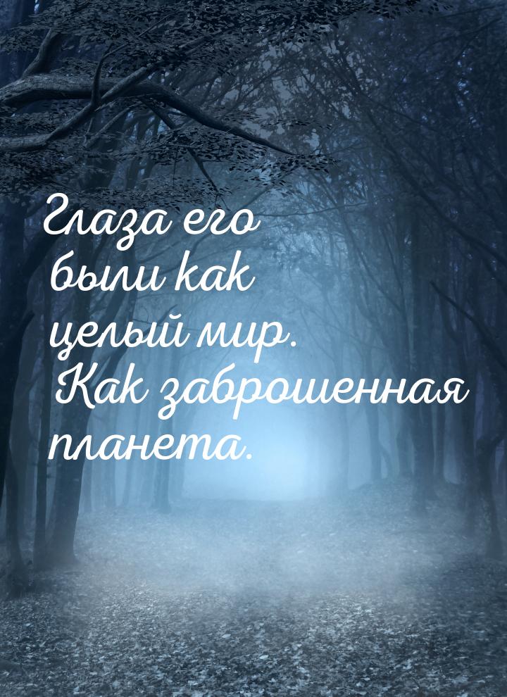 Глаза его были как целый мир. Как заброшенная планета.