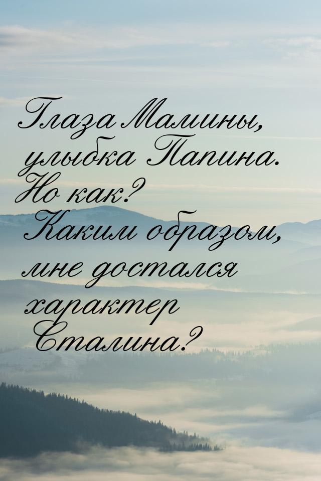 Глаза Мамины, улыбка Папина. Но как? Каким образом, мне достался характер Сталина?