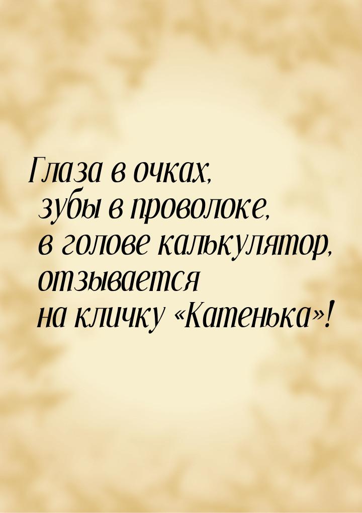 Глаза в очках, зубы в проволоке, в голове калькулятор, отзывается на кличку Катеньк