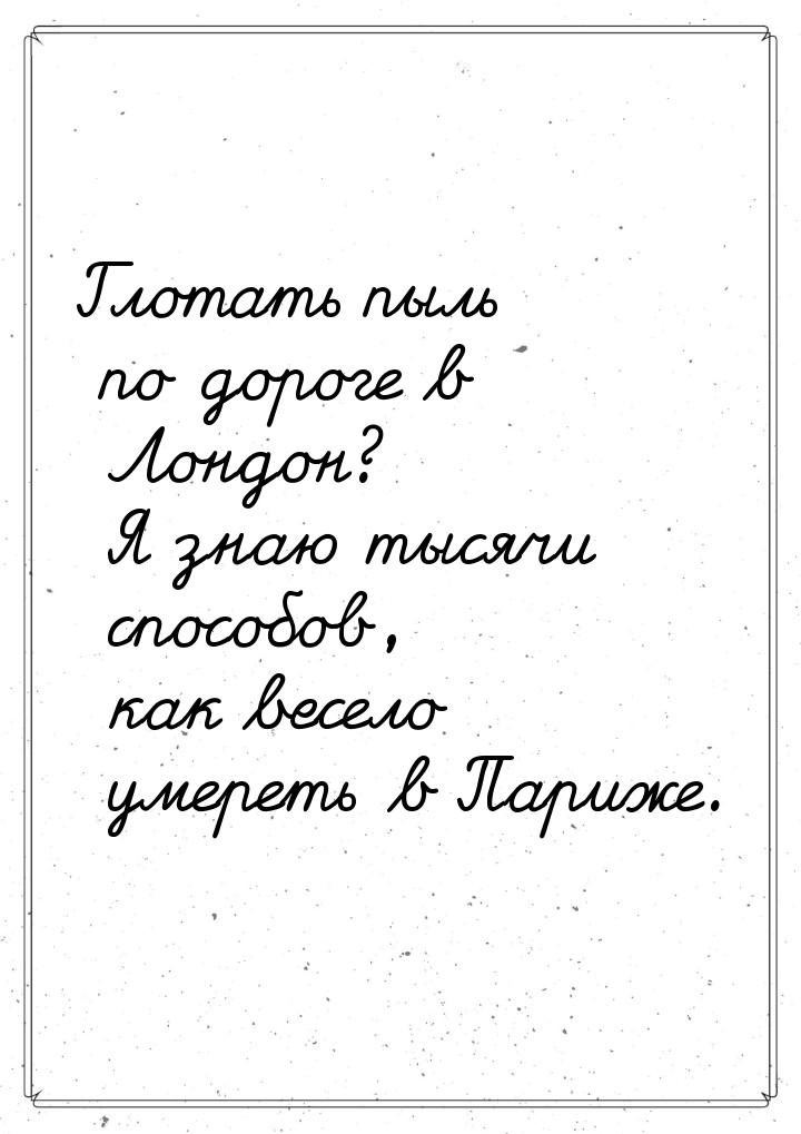 Глотать пыль по дороге в Лондон? Я знаю тысячи способов, как весело умереть в Париже.