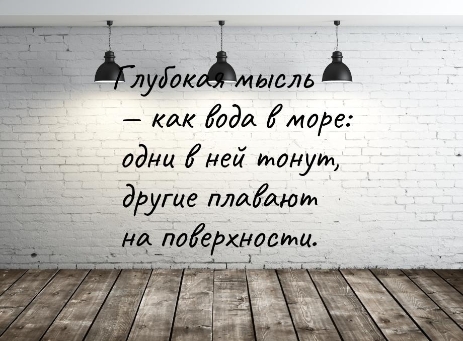 Глубокая мысль  как вода в море: одни в ней тонут, другие плавают на поверхности.