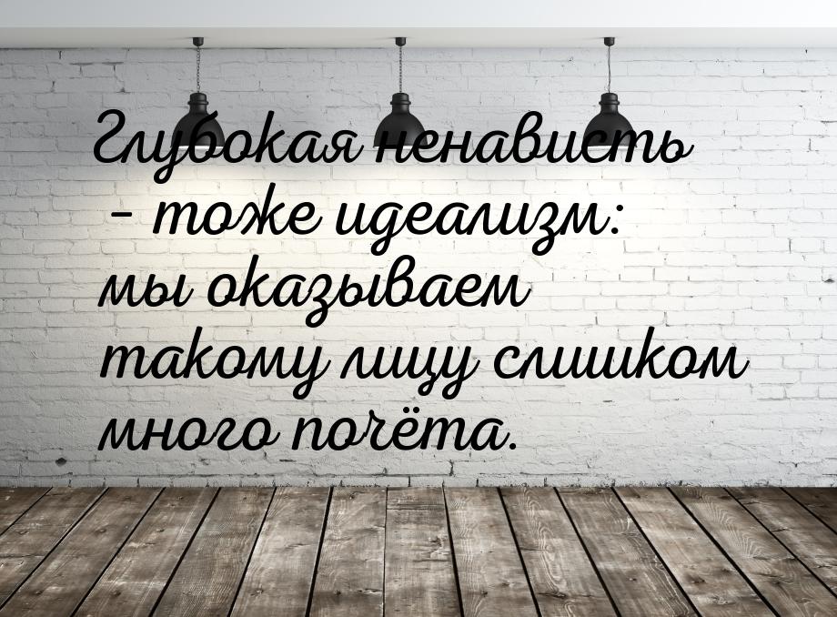 Глубокая ненависть – тоже идеализм: мы оказываем такому лицу слишком много почёта.