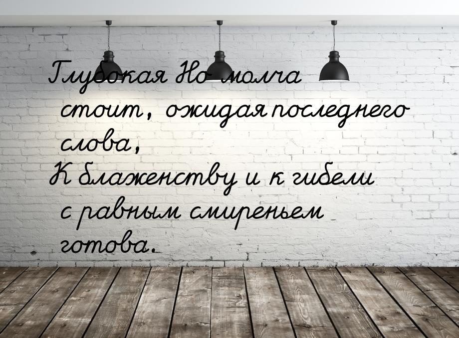 Глубокая Но молча стоит, ожидая последнего слова, К блаженству и к гибели с равным смирень