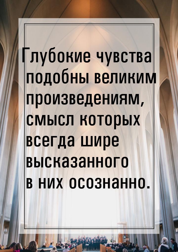 Глубокие чувства подобны великим произведениям, смысл которых всегда шире высказанного в н