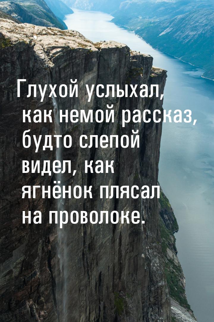 Глухой услыхал, как немой рассказ, будто слепой видел, как ягнёнок плясал на проволоке.