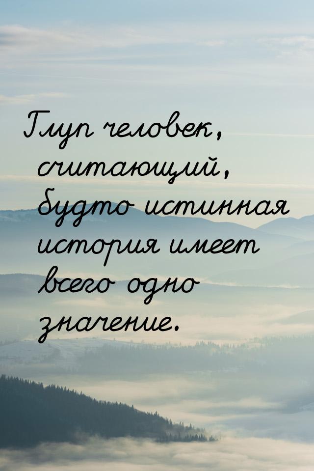 Глуп человек, считающий, будто истинная история имеет всего одно значение.