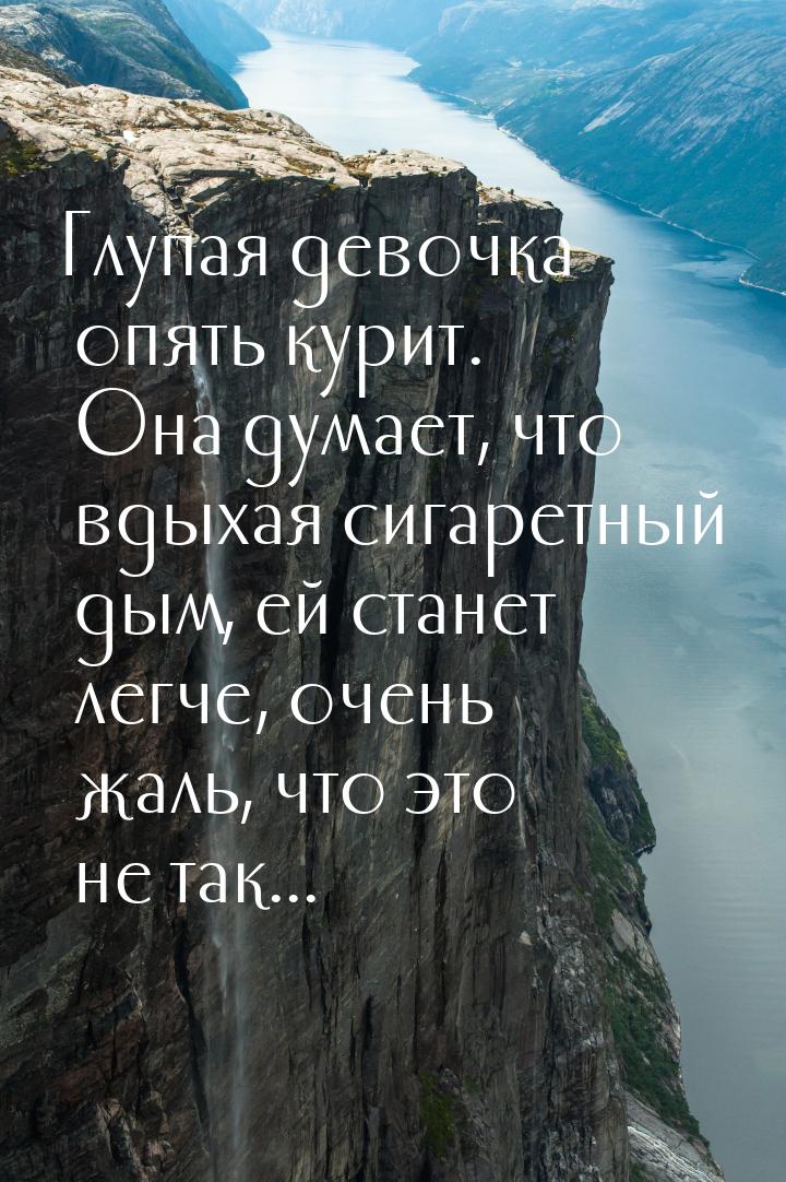 Глупая девочка опять курит. Она думает, что вдыхая сигаретный дым, ей станет легче, очень 