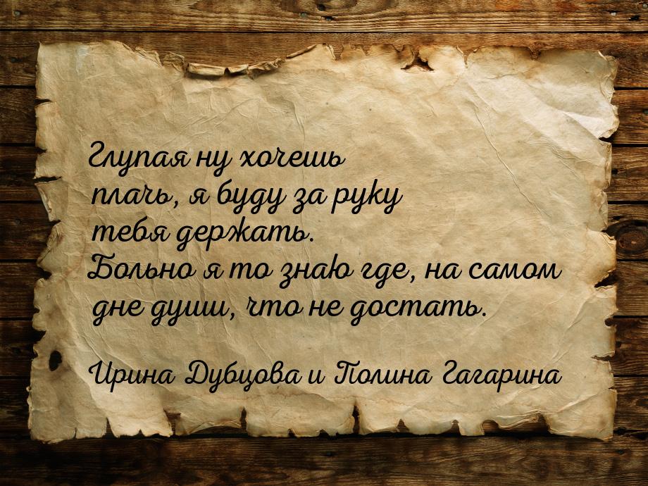 Глупая ну хочешь плачь, я буду за руку тебя держать. Больно я то знаю где, на самом дне ду