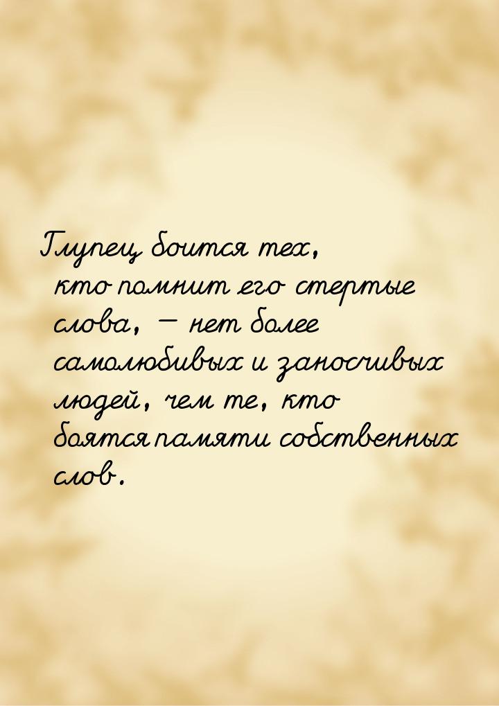 Глупец боится тех, кто помнит его стертые слова,  нет более самолюбивых и заносчивы